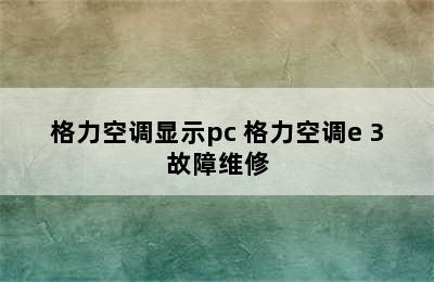 格力空调显示pc 格力空调e 3故障维修